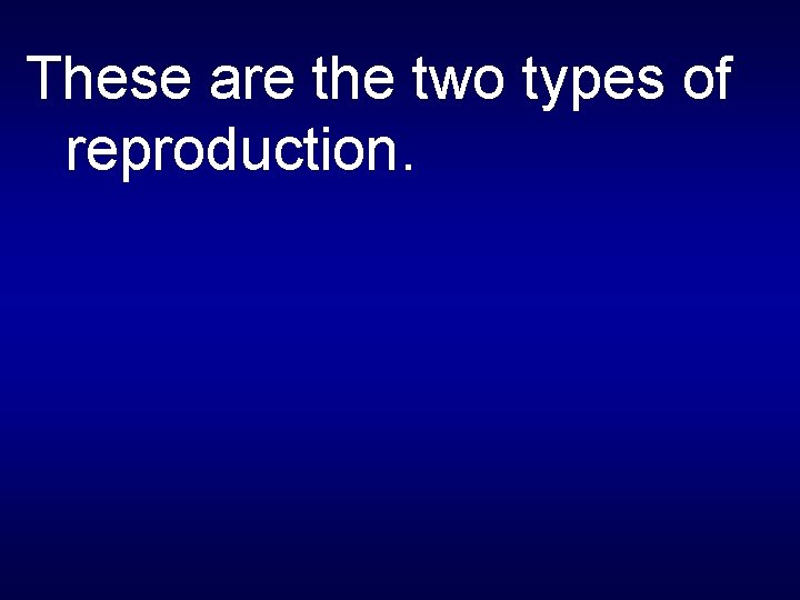 These are the two types of reproduction. 