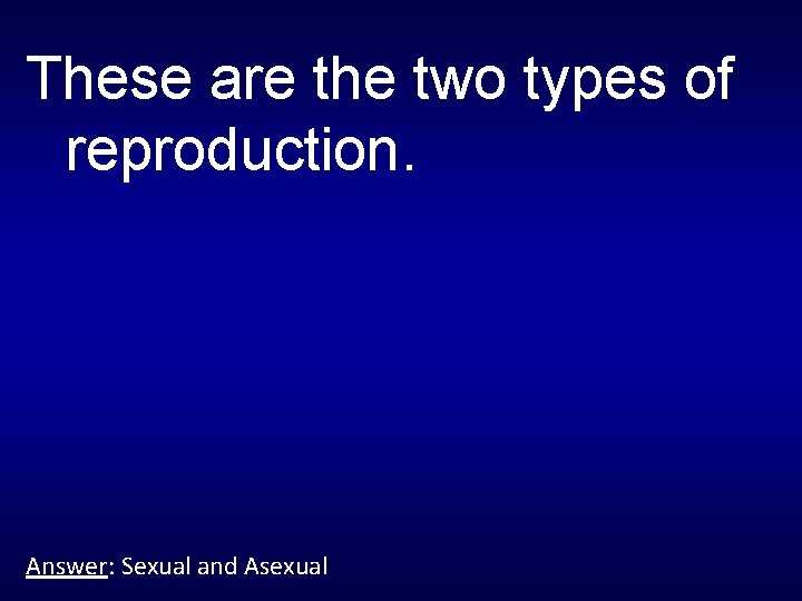 These are the two types of reproduction. Answer: Sexual and Asexual 