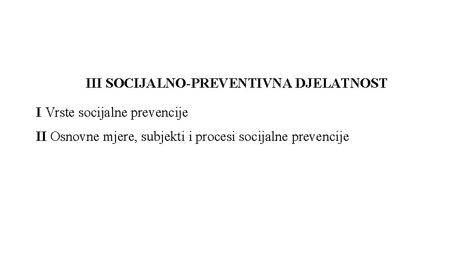 III SOCIJALNO-PREVENTIVNA DJELATNOST I Vrste socijalne prevencije II Osnovne mjere, subjekti i procesi socijalne