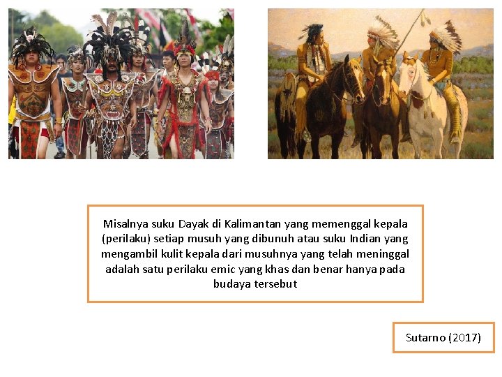 Misalnya suku Dayak di Kalimantan yang memenggal kepala (perilaku) setiap musuh yang dibunuh atau