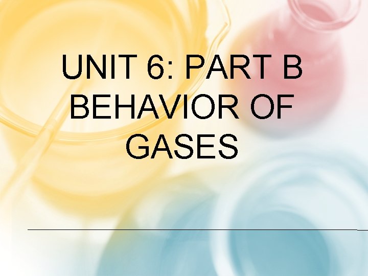 UNIT 6: PART B BEHAVIOR OF GASES 