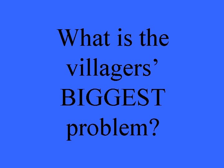 What is the villagers’ BIGGEST problem? 