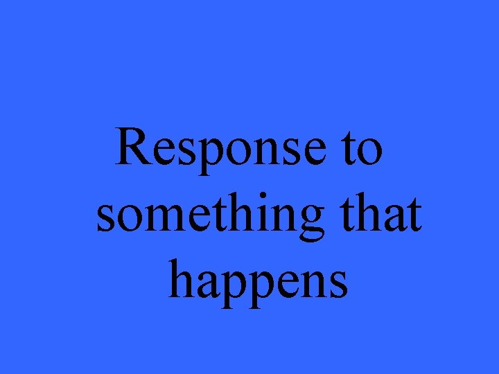 Response to something that happens 