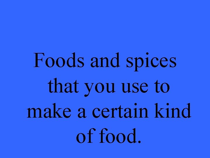 Foods and spices that you use to make a certain kind of food. 