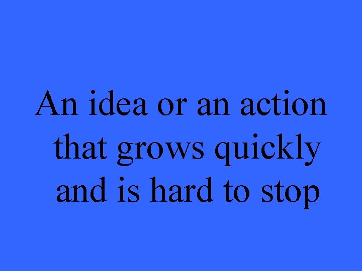 An idea or an action that grows quickly and is hard to stop 