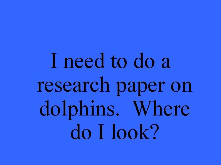 I need to do a research paper on dolphins. Where do I look? 