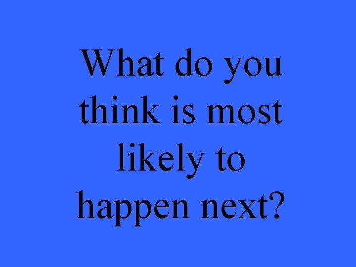 What do you think is most likely to happen next? 