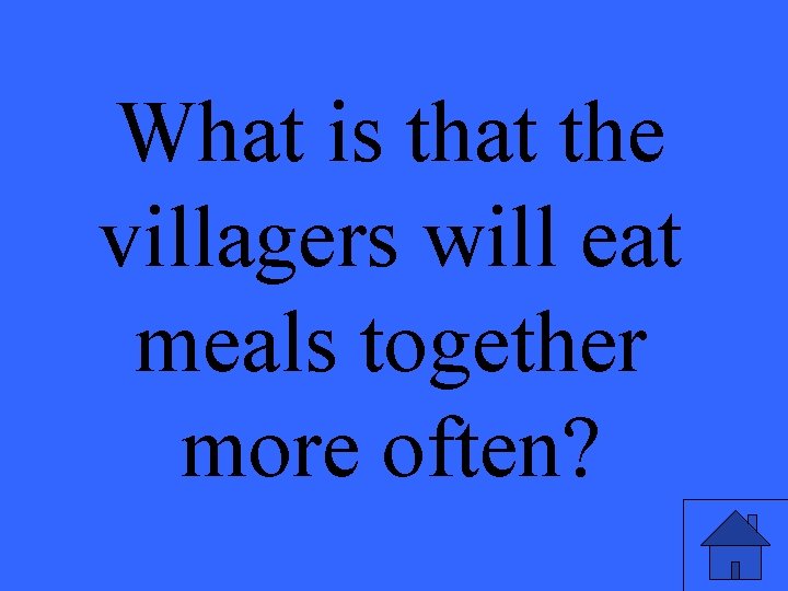 What is that the villagers will eat meals together more often? 