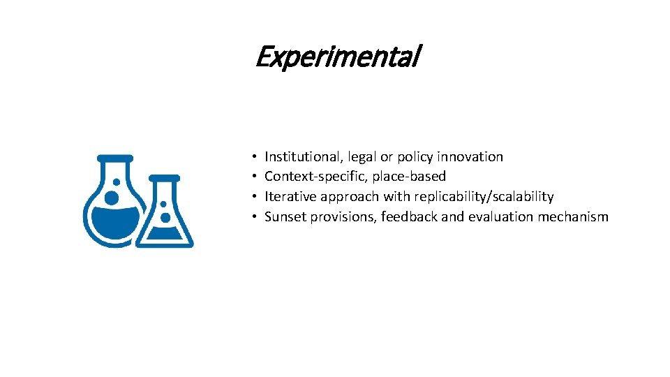 Experimental • • Institutional, legal or policy innovation Context-specific, place-based Iterative approach with replicability/scalability