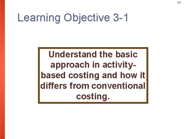 3 -2 Learning Objective 3 -1 Understand the basic approach in activitybased costing and