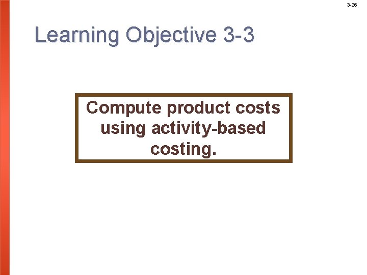 3 -26 Learning Objective 3 -3 Compute product costs using activity-based costing. 