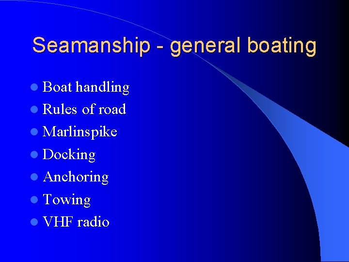Seamanship - general boating Boat handling Rules of road Marlinspike Docking Anchoring Towing VHF