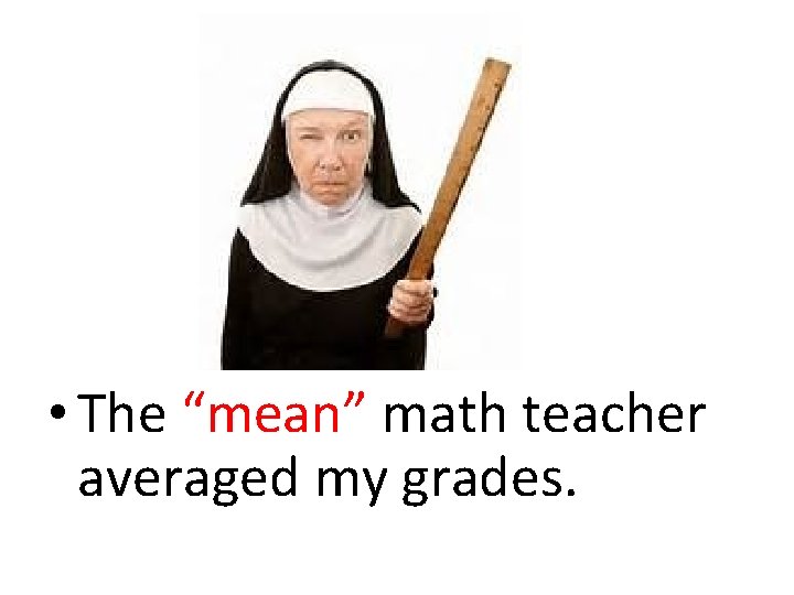  • The “mean” math teacher averaged my grades. 