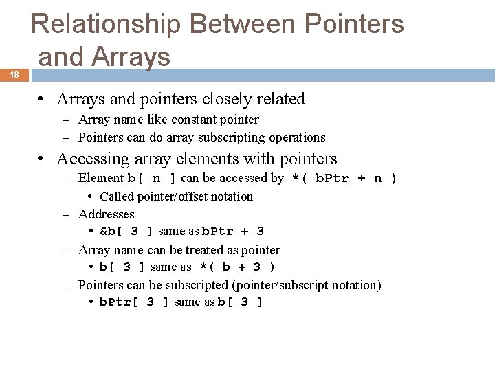 18 Relationship Between Pointers and Arrays • Arrays and pointers closely related – Array