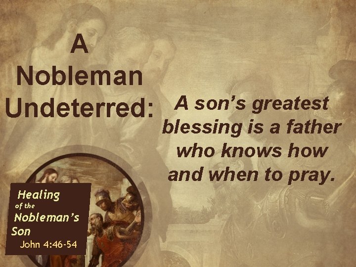 A Nobleman Undeterred: Healing of the Nobleman’s Son John 4: 46 -54 A son’s