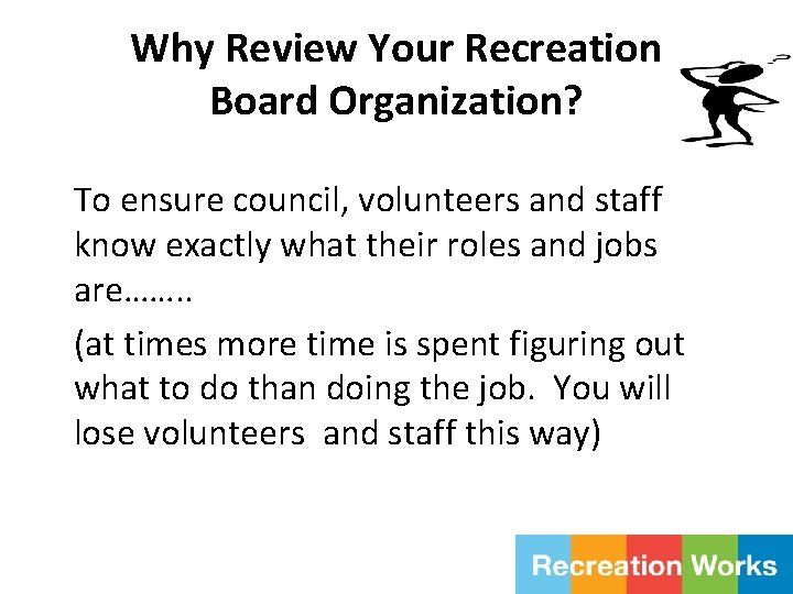 Why Review Your Recreation Board Organization? To ensure council, volunteers and staff know exactly