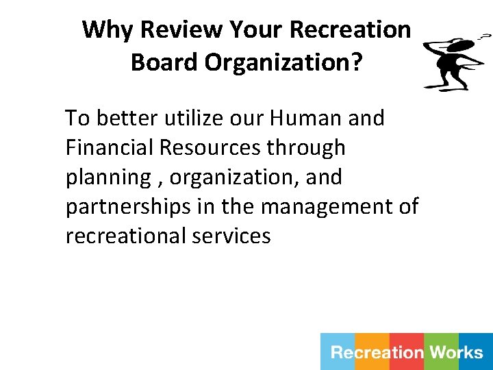 Why Review Your Recreation Board Organization? To better utilize our Human and Financial Resources