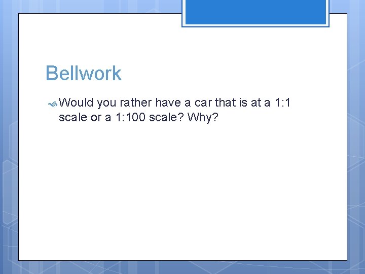 Bellwork Would you rather have a car that is at a 1: 1 scale