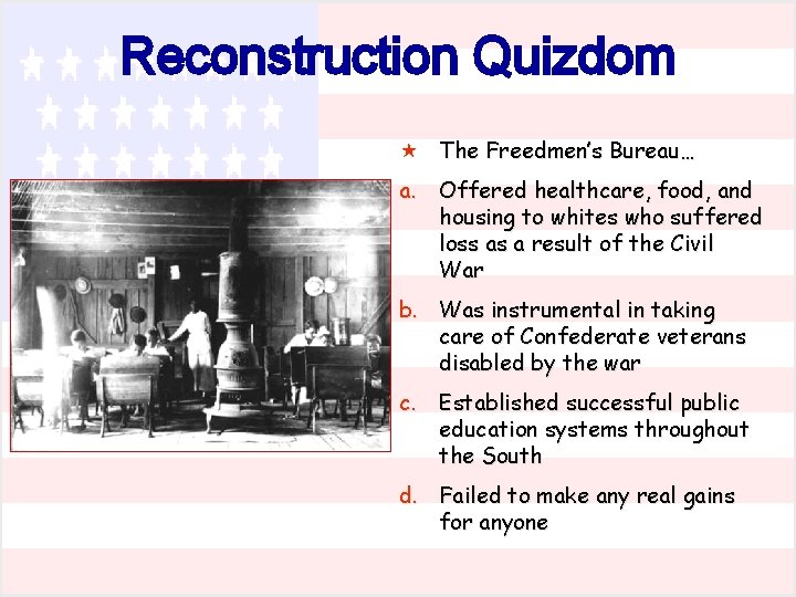 Reconstruction Quizdom « The Freedmen’s Bureau… a. Offered healthcare, food, and housing to whites