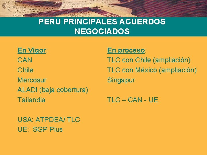 PERU PRINCIPALES ACUERDOS NEGOCIADOS En Vigor: CAN Chile Mercosur ALADI (baja cobertura) Tailandia USA: