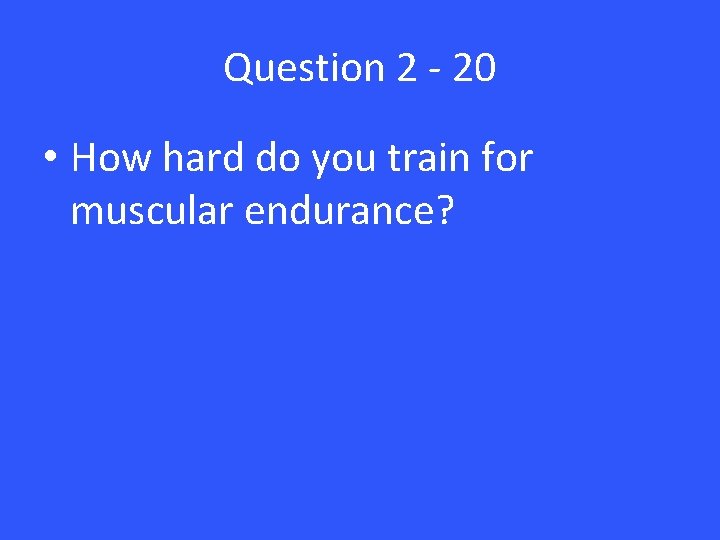 Question 2 - 20 • How hard do you train for muscular endurance? 