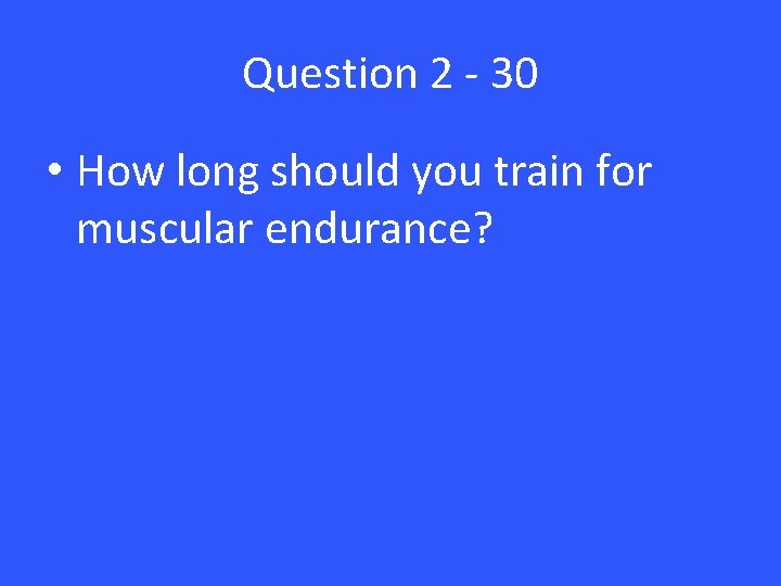 Question 2 - 30 • How long should you train for muscular endurance? 
