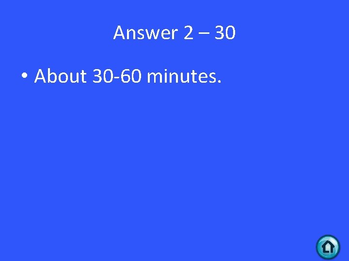 Answer 2 – 30 • About 30 -60 minutes. 