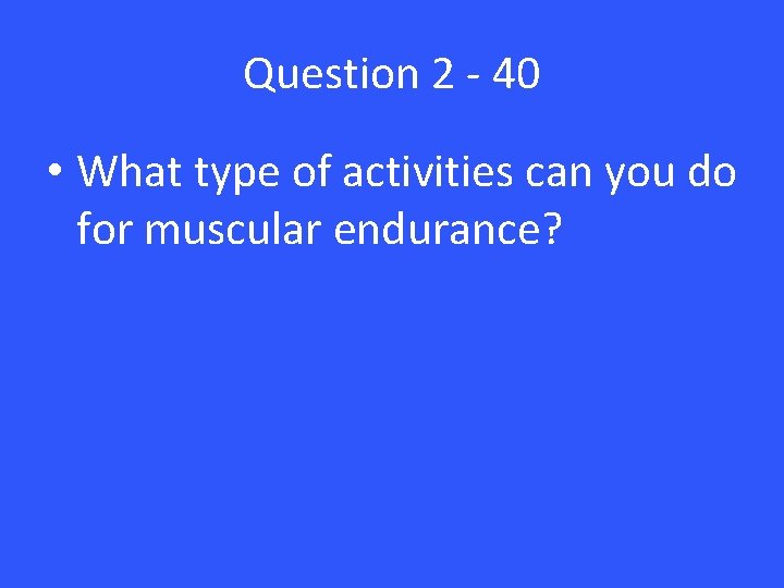 Question 2 - 40 • What type of activities can you do for muscular