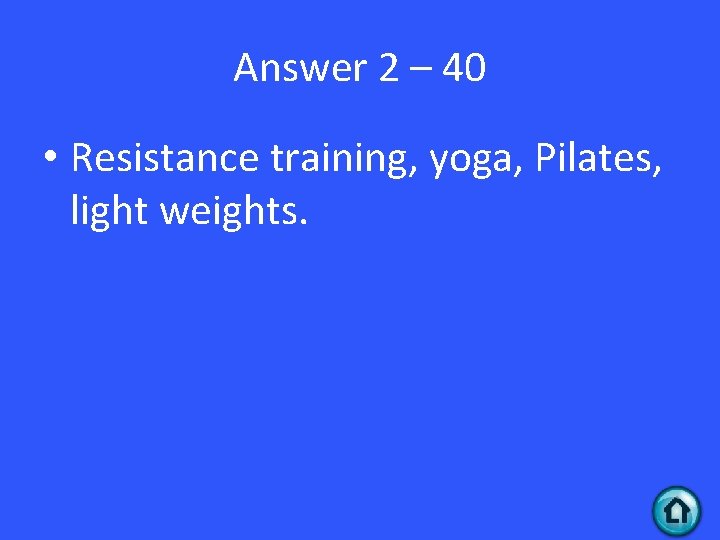 Answer 2 – 40 • Resistance training, yoga, Pilates, light weights. 