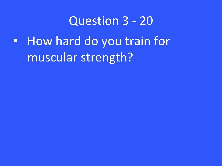 Question 3 - 20 • How hard do you train for muscular strength? 