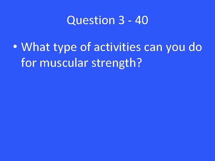 Question 3 - 40 • What type of activities can you do for muscular