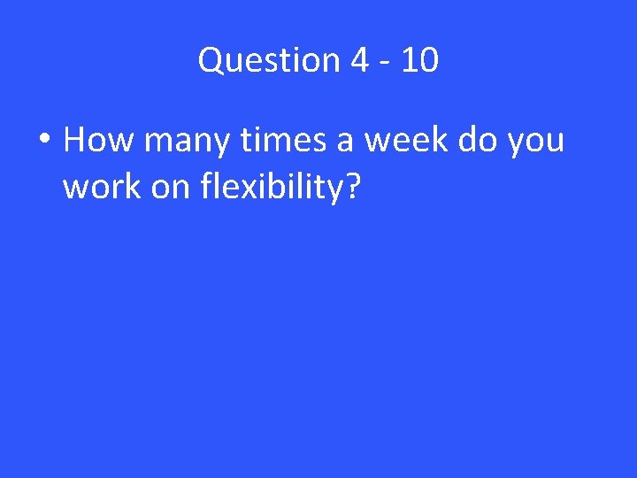 Question 4 - 10 • How many times a week do you work on
