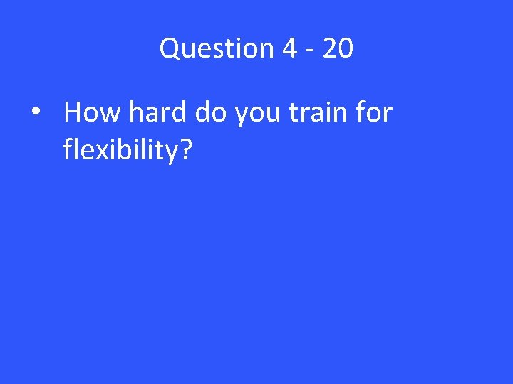 Question 4 - 20 • How hard do you train for flexibility? 