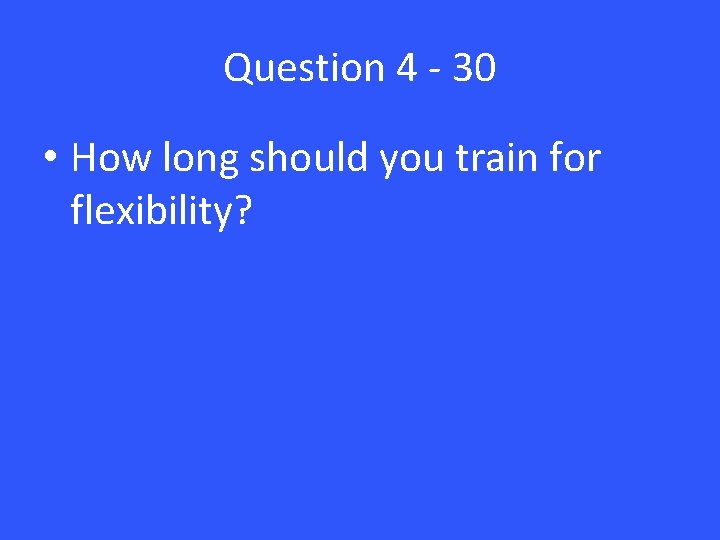 Question 4 - 30 • How long should you train for flexibility? 