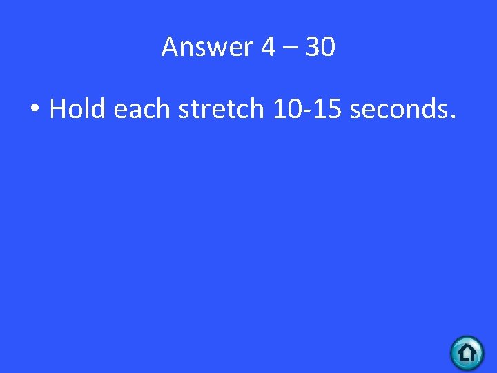 Answer 4 – 30 • Hold each stretch 10 -15 seconds. 