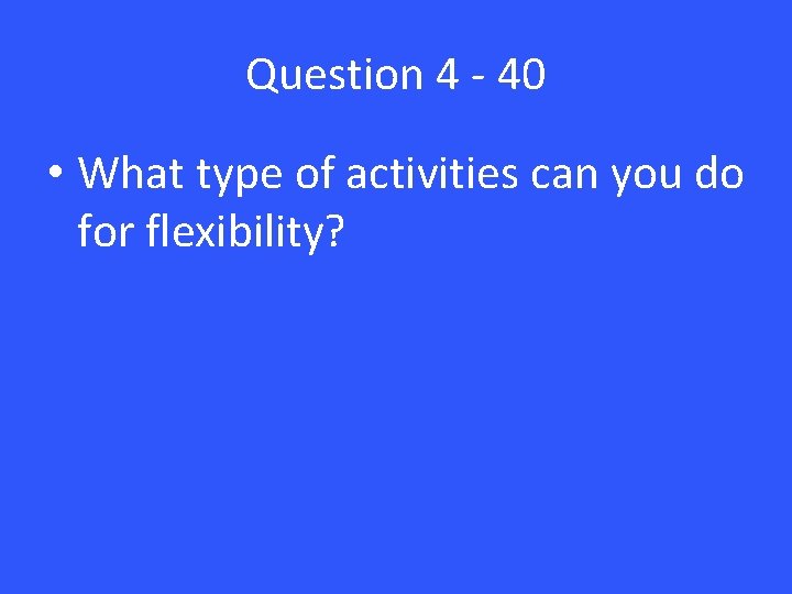 Question 4 - 40 • What type of activities can you do for flexibility?