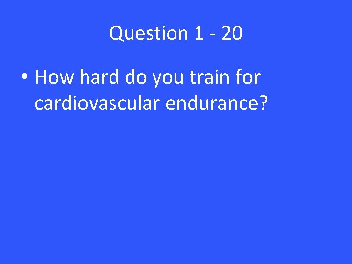 Question 1 - 20 • How hard do you train for cardiovascular endurance? 