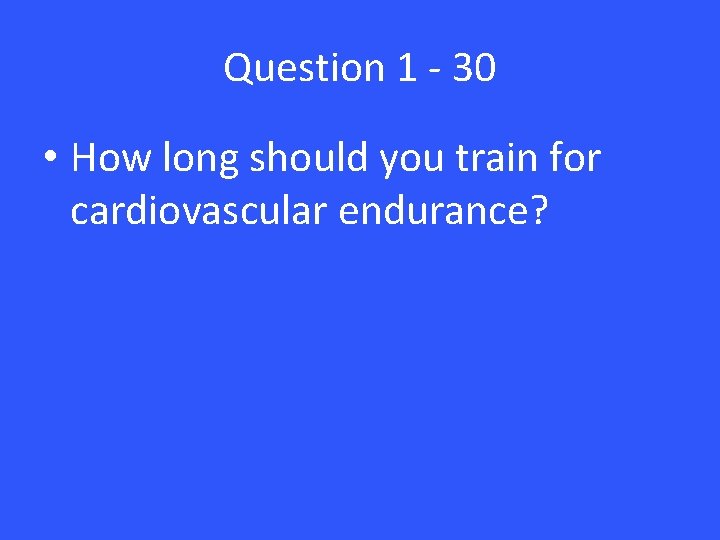 Question 1 - 30 • How long should you train for cardiovascular endurance? 