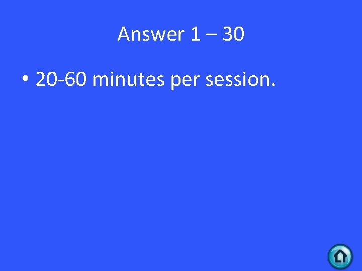 Answer 1 – 30 • 20 -60 minutes per session. 