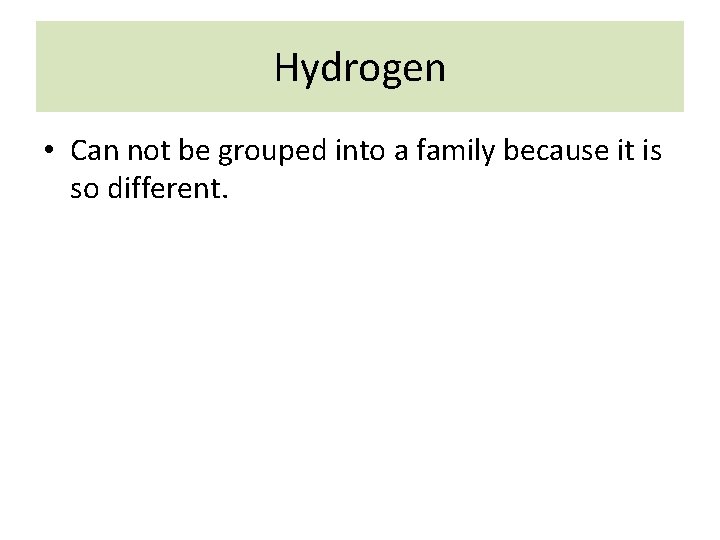 Hydrogen • Can not be grouped into a family because it is so different.