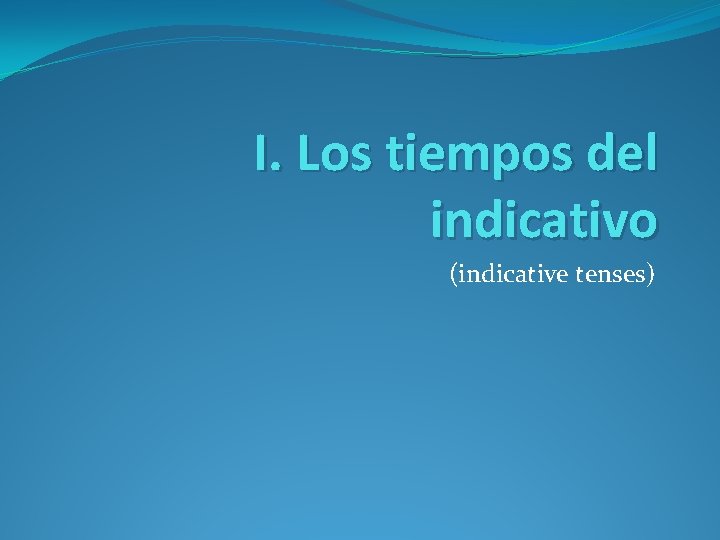 I. Los tiempos del indicativo (indicative tenses) 