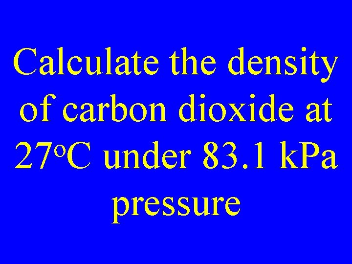 Calculate the density of carbon dioxide at o 27 C under 83. 1 k.