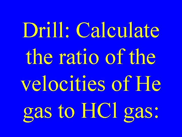 Drill: Calculate the ratio of the velocities of He gas to HCl gas: 