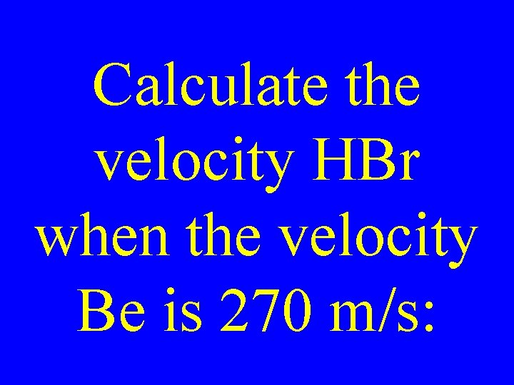 Calculate the velocity HBr when the velocity Be is 270 m/s: 