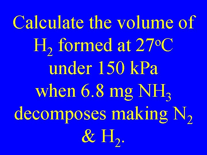 Calculate the volume of o H 2 formed at 27 C under 150 k.