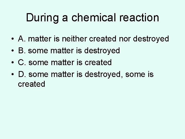 During a chemical reaction • • A. matter is neither created nor destroyed B. During a chemical reaction • • A. matter is neither created nor destroyed B.