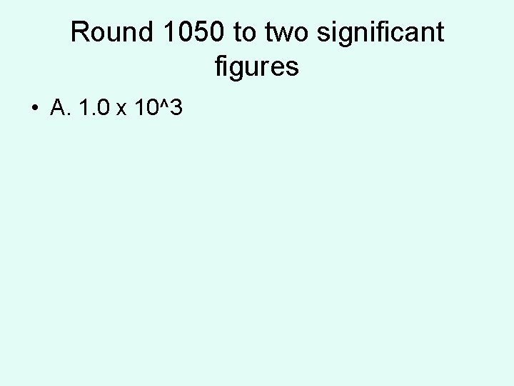Round 1050 to two significant figures • A. 1. 0 x 10^3  Round 1050 to two significant figures • A. 1. 0 x 10^3