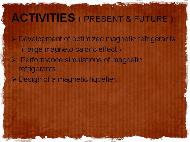 ACTIVITIES ( PRESENT & FUTURE ) Ø Development of optimized magnetic refrigerants. ( large