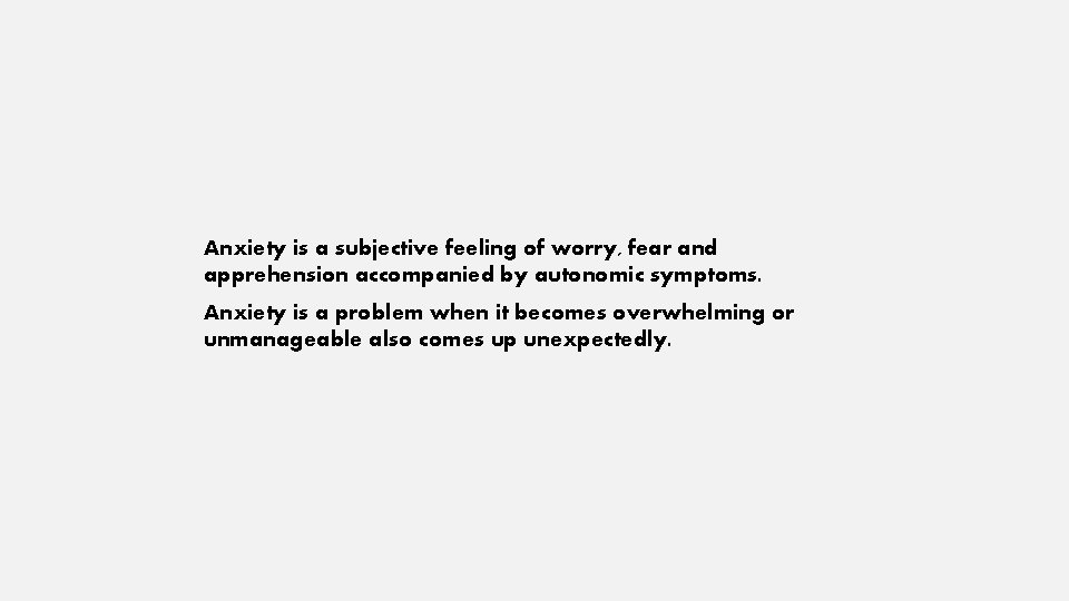 Anxiety is a subjective feeling of worry, fear and apprehension accompanied by autonomic symptoms.