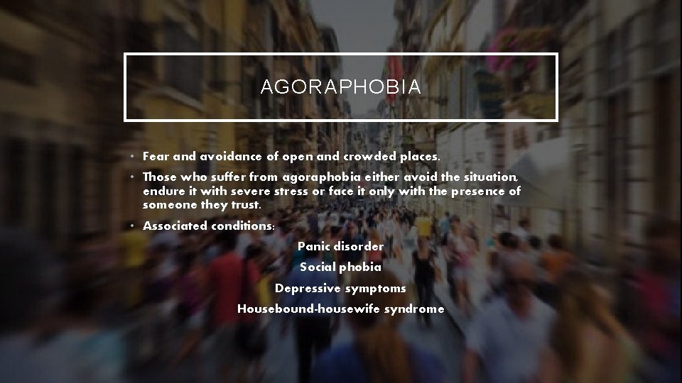 AGORAPHOBIA • Fear and avoidance of open and crowded places. • Those who suffer